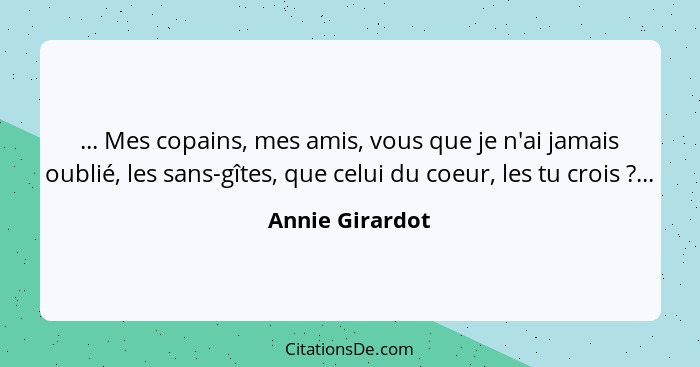 ... Mes copains, mes amis, vous que je n'ai jamais oublié, les sans-gîtes, que celui du coeur, les tu crois ?...... - Annie Girardot