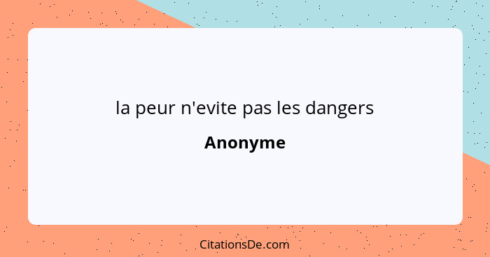 la peur n'evite pas les dangers... - Anonyme