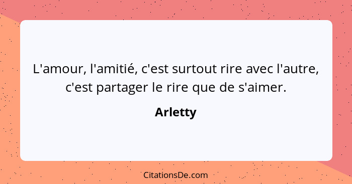 L'amour, l'amitié, c'est surtout rire avec l'autre, c'est partager le rire que de s'aimer.... - Arletty