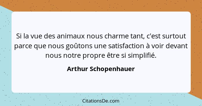 Si la vue des animaux nous charme tant, c'est surtout parce que nous goûtons une satisfaction à voir devant nous notre propre êt... - Arthur Schopenhauer