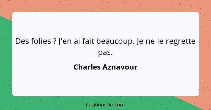 Des folies ? J'en ai fait beaucoup. Je ne le regrette pas.... - Charles Aznavour