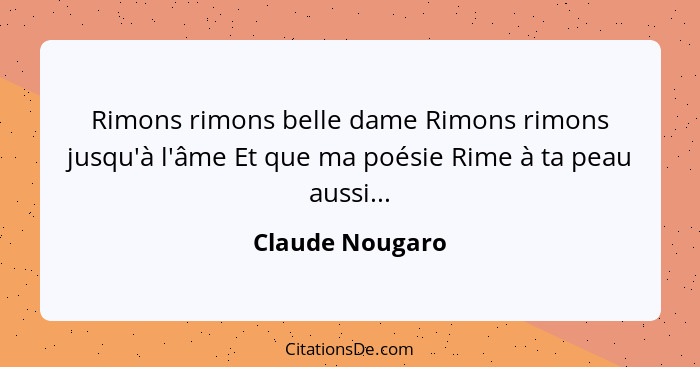 Rimons rimons belle dame Rimons rimons jusqu'à l'âme Et que ma poésie Rime à ta peau aussi...... - Claude Nougaro