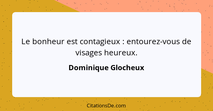 Le bonheur est contagieux : entourez-vous de visages heureux.... - Dominique Glocheux