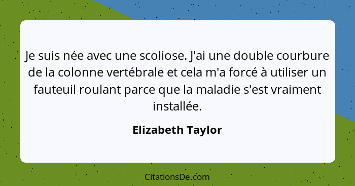 Je suis née avec une scoliose. J'ai une double courbure de la colonne vertébrale et cela m'a forcé à utiliser un fauteuil roulant p... - Elizabeth Taylor