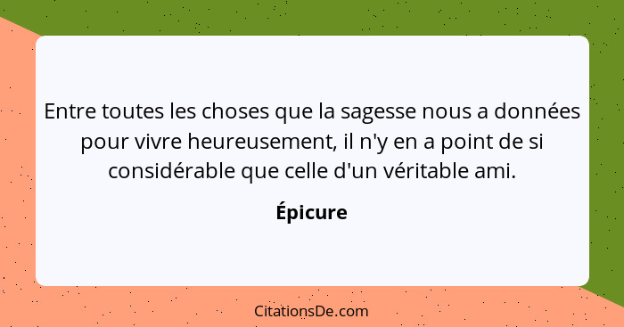 Entre toutes les choses que la sagesse nous a données pour vivre heureusement, il n'y en a point de si considérable que celle d'un véritable... - Épicure