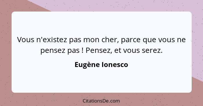 Vous n'existez pas mon cher, parce que vous ne pensez pas ! Pensez, et vous serez.... - Eugène Ionesco