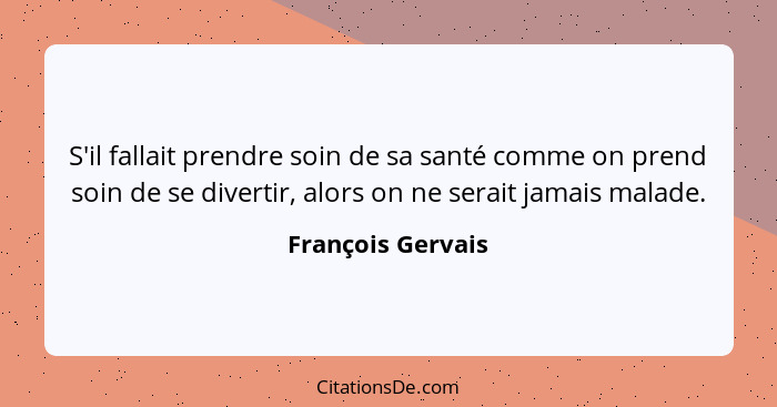 S'il fallait prendre soin de sa santé comme on prend soin de se divertir, alors on ne serait jamais malade.... - François Gervais