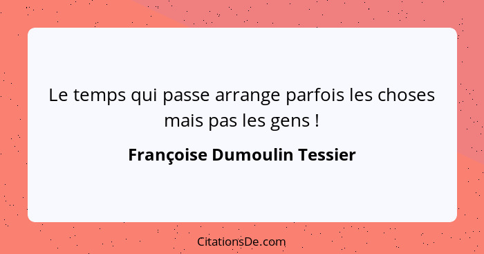 Le temps qui passe arrange parfois les choses mais pas les gens !... - Françoise Dumoulin Tessier