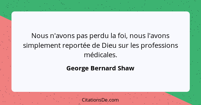 Nous n'avons pas perdu la foi, nous l'avons simplement reportée de Dieu sur les professions médicales.... - George Bernard Shaw