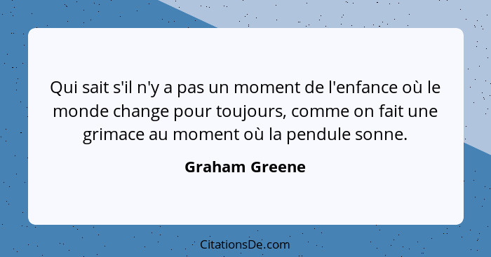 Qui sait s'il n'y a pas un moment de l'enfance où le monde change pour toujours, comme on fait une grimace au moment où la pendule son... - Graham Greene