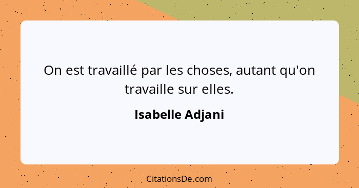 On est travaillé par les choses, autant qu'on travaille sur elles.... - Isabelle Adjani