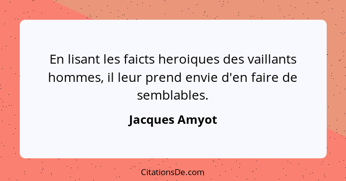 En lisant les faicts heroiques des vaillants hommes, il leur prend envie d'en faire de semblables.... - Jacques Amyot