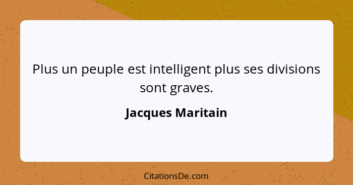 Plus un peuple est intelligent plus ses divisions sont graves.... - Jacques Maritain