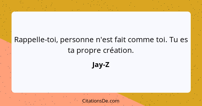 Rappelle-toi, personne n'est fait comme toi. Tu es ta propre création.... - Jay-Z