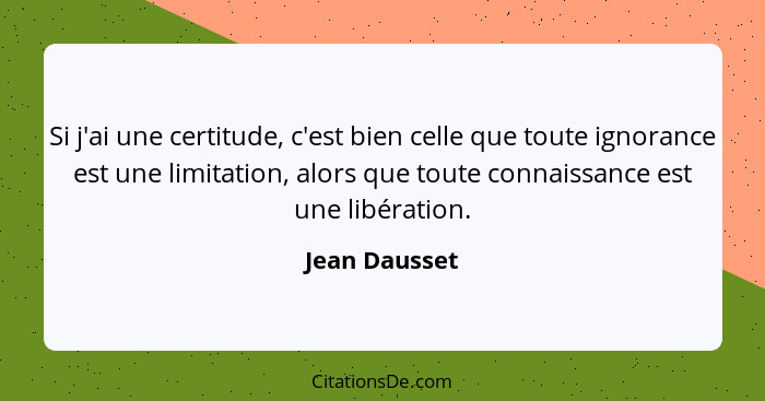 Si j'ai une certitude, c'est bien celle que toute ignorance est une limitation, alors que toute connaissance est une libération.... - Jean Dausset