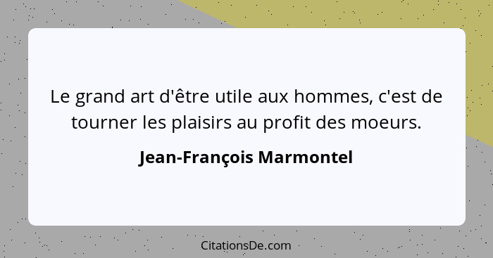 Le grand art d'être utile aux hommes, c'est de tourner les plaisirs au profit des moeurs.... - Jean-François Marmontel