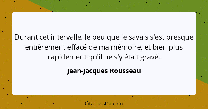 Durant cet intervalle, le peu que je savais s'est presque entièrement effacé de ma mémoire, et bien plus rapidement qu'il ne s... - Jean-Jacques Rousseau