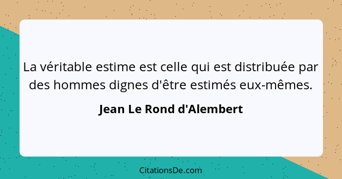 La véritable estime est celle qui est distribuée par des hommes dignes d'être estimés eux-mêmes.... - Jean Le Rond d'Alembert