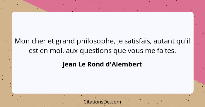 Mon cher et grand philosophe, je satisfais, autant qu'il est en moi, aux questions que vous me faites.... - Jean Le Rond d'Alembert