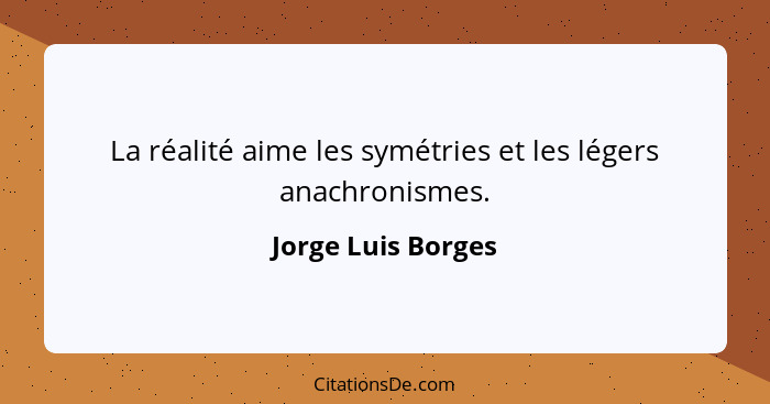 La réalité aime les symétries et les légers anachronismes.... - Jorge Luis Borges