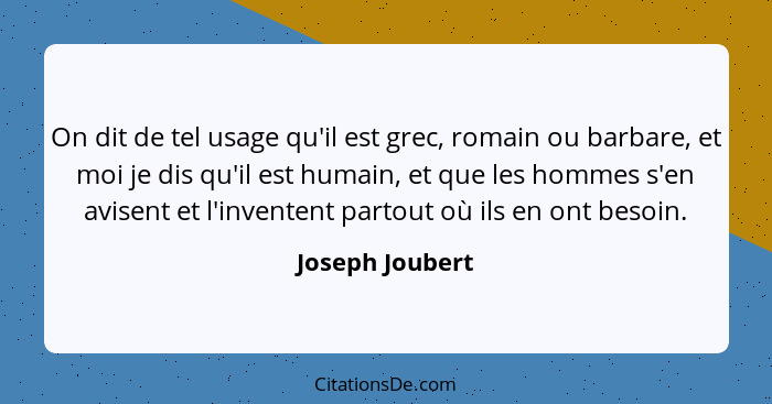 On dit de tel usage qu'il est grec, romain ou barbare, et moi je dis qu'il est humain, et que les hommes s'en avisent et l'inventent... - Joseph Joubert