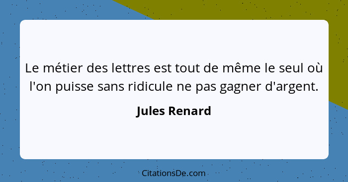 Le métier des lettres est tout de même le seul où l'on puisse sans ridicule ne pas gagner d'argent.... - Jules Renard