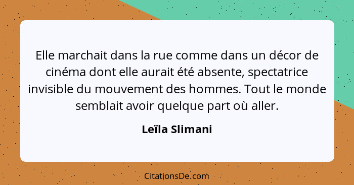 Elle marchait dans la rue comme dans un décor de cinéma dont elle aurait été absente, spectatrice invisible du mouvement des hommes. T... - Leïla Slimani