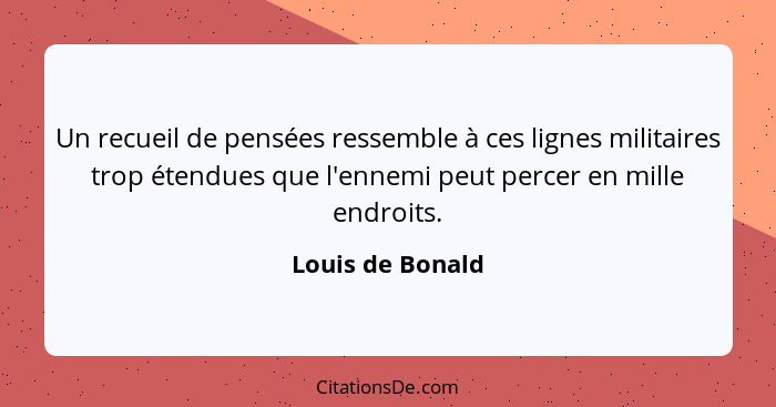 Un recueil de pensées ressemble à ces lignes militaires trop étendues que l'ennemi peut percer en mille endroits.... - Louis de Bonald