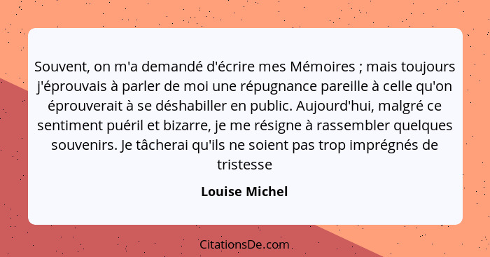 Souvent, on m'a demandé d'écrire mes Mémoires ; mais toujours j'éprouvais à parler de moi une répugnance pareille à celle qu'on é... - Louise Michel