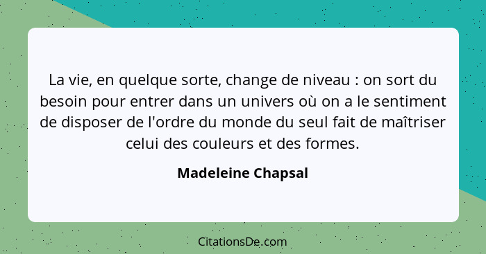 La vie, en quelque sorte, change de niveau : on sort du besoin pour entrer dans un univers où on a le sentiment de disposer d... - Madeleine Chapsal