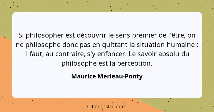 Si philosopher est découvrir le sens premier de l'être, on ne philosophe donc pas en quittant la situation humaine : il f... - Maurice Merleau-Ponty