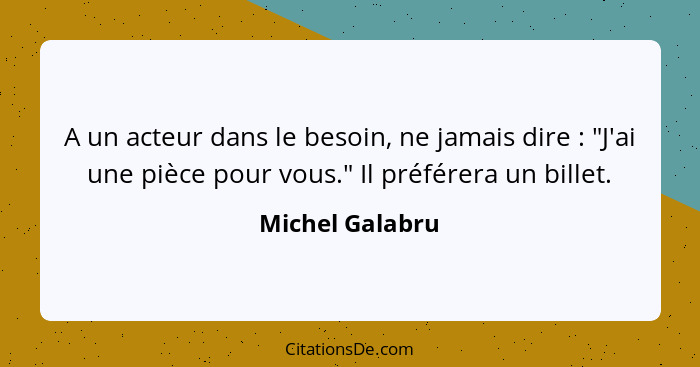 A un acteur dans le besoin, ne jamais dire : "J'ai une pièce pour vous." Il préférera un billet.... - Michel Galabru