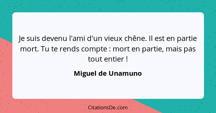 Je suis devenu l'ami d'un vieux chêne. Il est en partie mort. Tu te rends compte : mort en partie, mais pas tout entier ... - Miguel de Unamuno