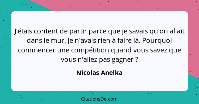 J'étais content de partir parce que je savais qu'on allait dans le mur. Je n'avais rien à faire là. Pourquoi commencer une compétitio... - Nicolas Anelka