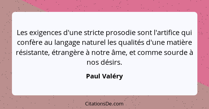 Les exigences d'une stricte prosodie sont l'artifice qui confère au langage naturel les qualités d'une matière résistante, étrangère à n... - Paul Valéry