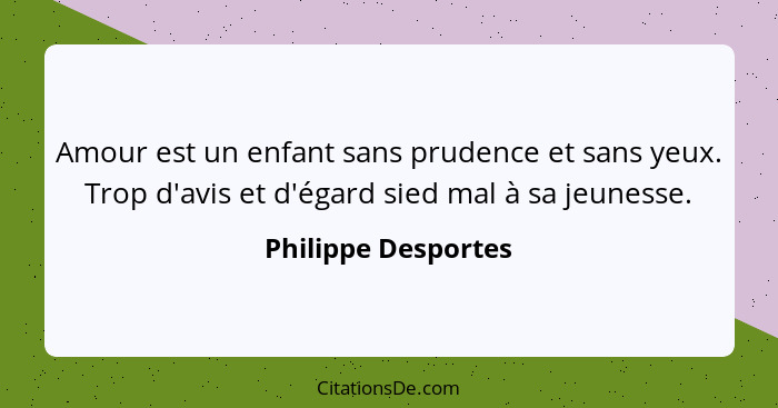 Amour est un enfant sans prudence et sans yeux. Trop d'avis et d'égard sied mal à sa jeunesse.... - Philippe Desportes