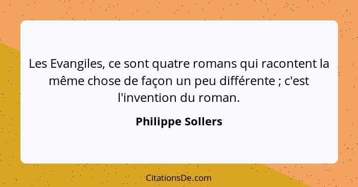 Les Evangiles, ce sont quatre romans qui racontent la même chose de façon un peu différente ; c'est l'invention du roman.... - Philippe Sollers