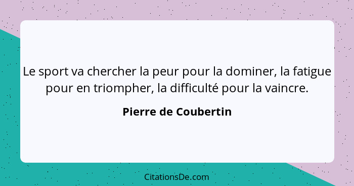 Le sport va chercher la peur pour la dominer, la fatigue pour en triompher, la difficulté pour la vaincre.... - Pierre de Coubertin