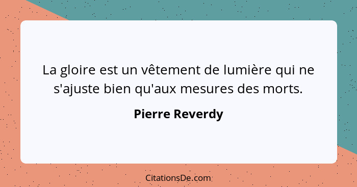 La gloire est un vêtement de lumière qui ne s'ajuste bien qu'aux mesures des morts.... - Pierre Reverdy