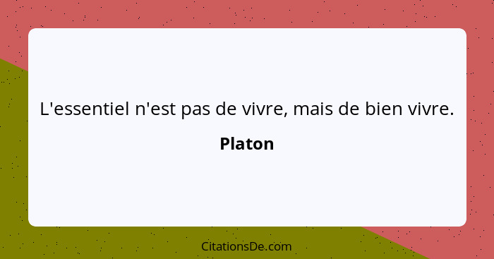 L'essentiel n'est pas de vivre, mais de bien vivre.... - Platon