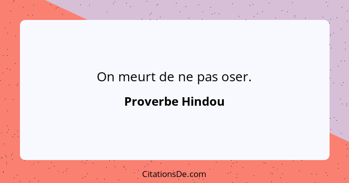 On meurt de ne pas oser.... - Proverbe Hindou