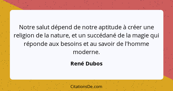 Notre salut dépend de notre aptitude à créer une religion de la nature, et un succédané de la magie qui réponde aux besoins et au savoir... - René Dubos