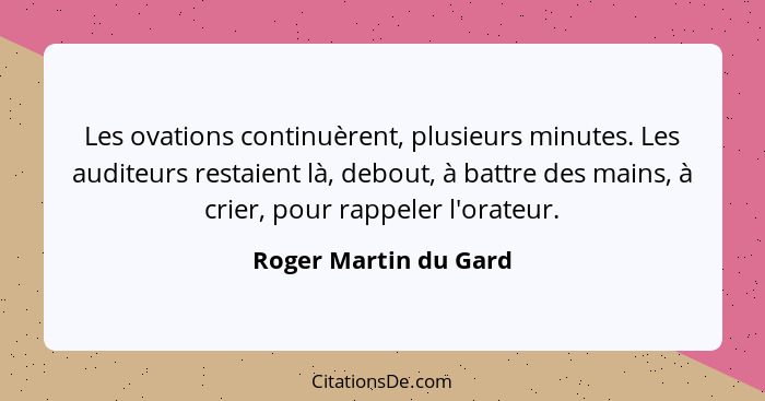 Les ovations continuèrent, plusieurs minutes. Les auditeurs restaient là, debout, à battre des mains, à crier, pour rappeler l'... - Roger Martin du Gard