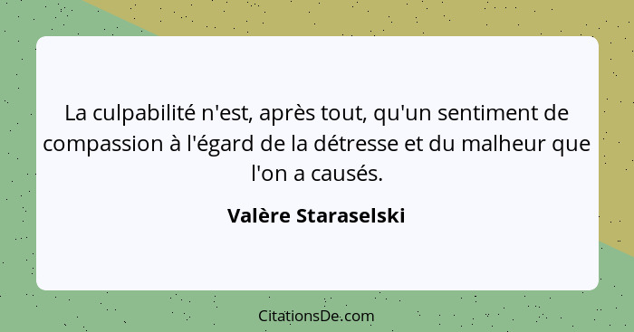 La culpabilité n'est, après tout, qu'un sentiment de compassion à l'égard de la détresse et du malheur que l'on a causés.... - Valère Staraselski