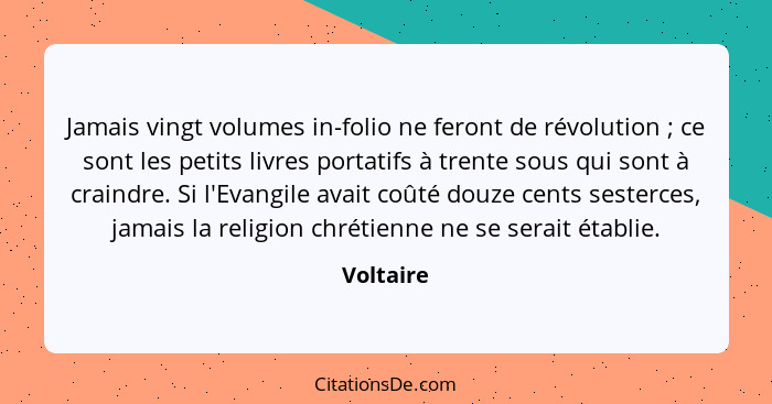 Jamais vingt volumes in-folio ne feront de révolution ; ce sont les petits livres portatifs à trente sous qui sont à craindre. Si l'Ev... - Voltaire