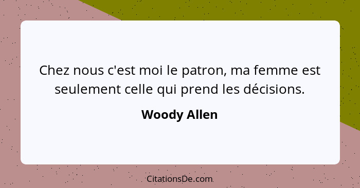 Chez nous c'est moi le patron, ma femme est seulement celle qui prend les décisions.... - Woody Allen