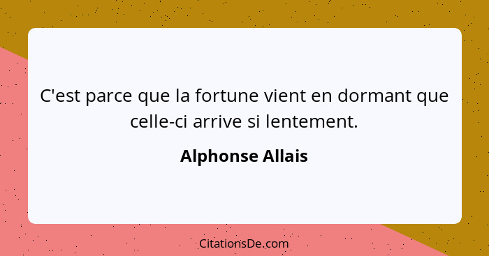 C'est parce que la fortune vient en dormant que celle-ci arrive si lentement.... - Alphonse Allais