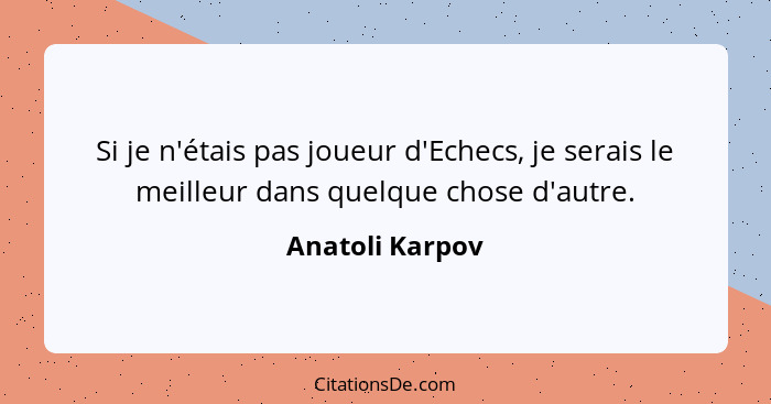 Si je n'étais pas joueur d'Echecs, je serais le meilleur dans quelque chose d'autre.... - Anatoli Karpov