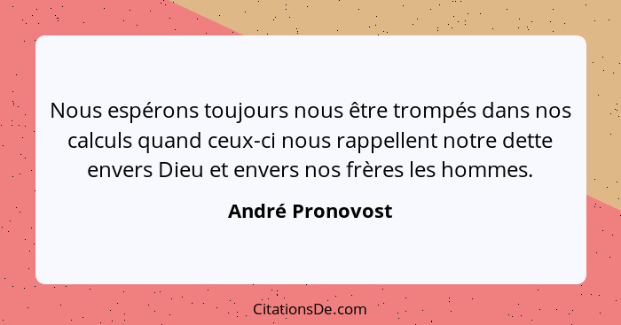 Nous espérons toujours nous être trompés dans nos calculs quand ceux-ci nous rappellent notre dette envers Dieu et envers nos frères... - André Pronovost