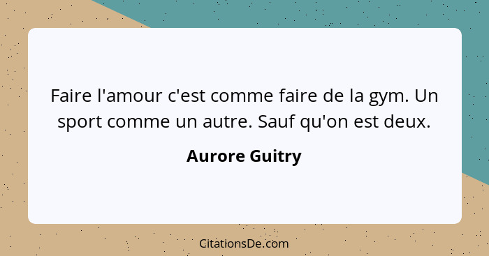 Faire l'amour c'est comme faire de la gym. Un sport comme un autre. Sauf qu'on est deux.... - Aurore Guitry